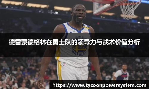 德雷蒙德格林在勇士队的领导力与战术价值分析