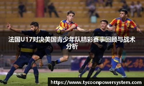 法国U17对决美国青少年队精彩赛事回顾与战术分析