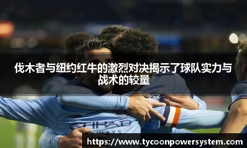 伐木者与纽约红牛的激烈对决揭示了球队实力与战术的较量